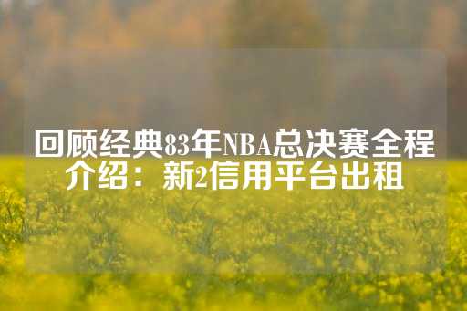 回顾经典83年NBA总决赛全程介绍：新2信用平台出租-第1张图片-皇冠信用盘出租