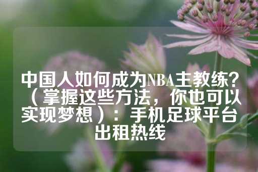 中国人如何成为NBA主教练？（掌握这些方法，你也可以实现梦想）：手机足球平台出租热线-第1张图片-皇冠信用盘出租