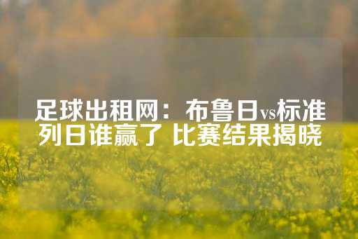 足球出租网：布鲁日vs标准列日谁赢了 比赛结果揭晓