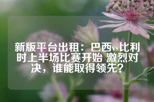 新版平台出租：巴西vs比利时上半场比赛开始 激烈对决，谁能取得领先？-第1张图片-皇冠信用盘出租