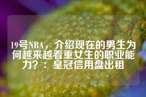 19号NBA，介绍现在的男生为何越来越看重女生的职业能力？：皇冠信用盘出租-第1张图片-皇冠信用盘出租