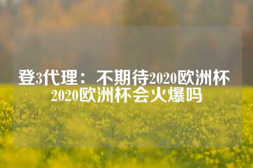 登3代理：不期待2020欧洲杯 2020欧洲杯会火爆吗