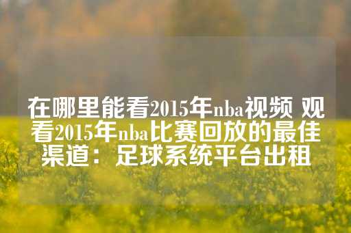 在哪里能看2015年nba视频 观看2015年nba比赛回放的最佳渠道：足球系统平台出租-第1张图片-皇冠信用盘出租