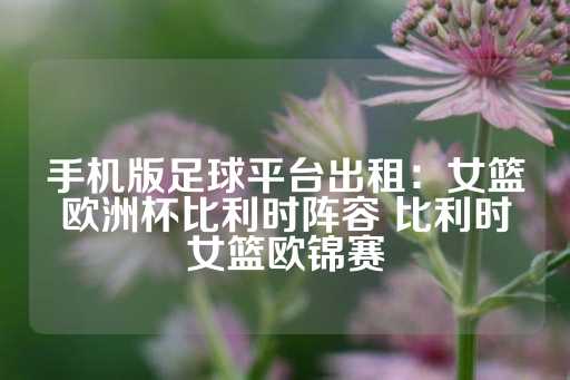 手机版足球平台出租：女篮欧洲杯比利时阵容 比利时女篮欧锦赛