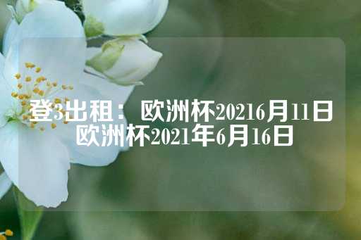 登3出租：欧洲杯20216月11日 欧洲杯2021年6月16日-第1张图片-皇冠信用盘出租