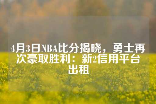 4月3日NBA比分揭晓，勇士再次豪取胜利：新2信用平台出租-第1张图片-皇冠信用盘出租