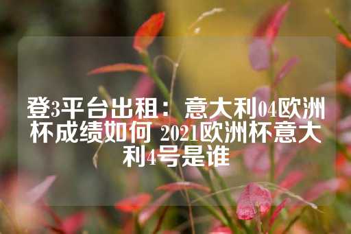 登3平台出租：意大利04欧洲杯成绩如何 2021欧洲杯意大利4号是谁-第1张图片-皇冠信用盘出租