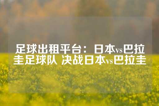 足球出租平台：日本vs巴拉圭足球队 决战日本vs巴拉圭-第1张图片-皇冠信用盘出租