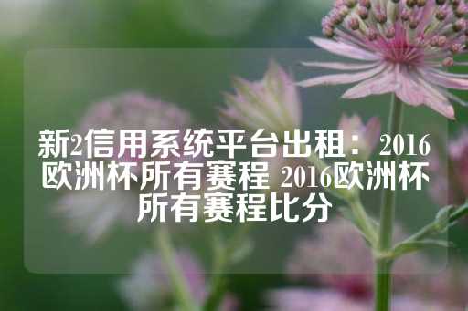 新2信用系统平台出租：2016欧洲杯所有赛程 2016欧洲杯所有赛程比分