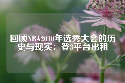 回顾NBA2010年选秀大会的历史与现实：登3平台出租