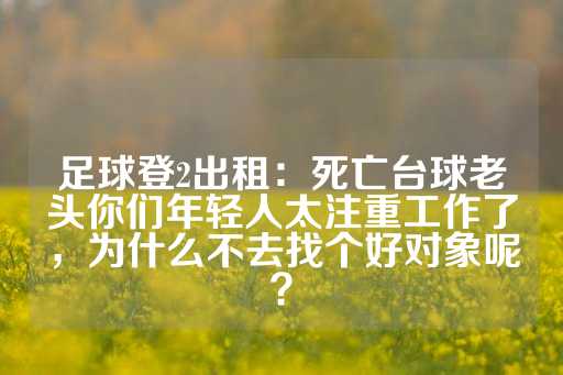 足球登2出租：死亡台球老头你们年轻人太注重工作了，为什么不去找个好对象呢？