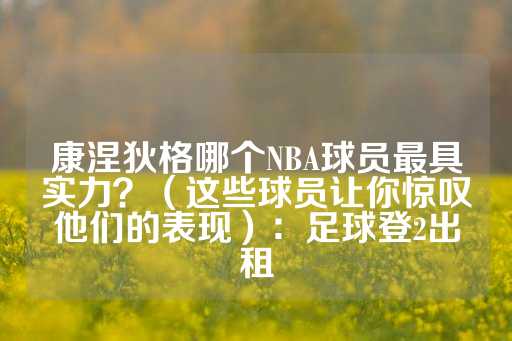 康涅狄格哪个NBA球员最具实力？（这些球员让你惊叹他们的表现）：足球登2出租-第1张图片-皇冠信用盘出租