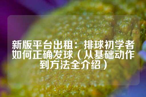 新版平台出租：排球初学者如何正确发球（从基础动作到方法全介绍）-第1张图片-皇冠信用盘出租