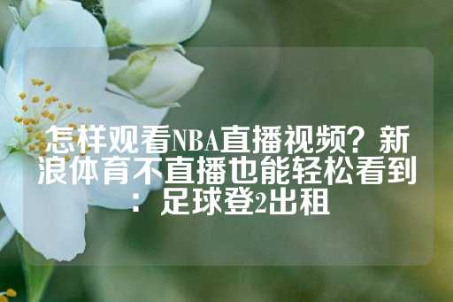 怎样观看NBA直播视频？新浪体育不直播也能轻松看到：足球登2出租-第1张图片-皇冠信用盘出租