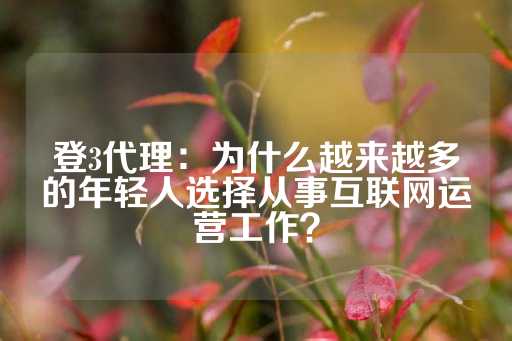 登3代理：为什么越来越多的年轻人选择从事互联网运营工作？-第1张图片-皇冠信用盘出租