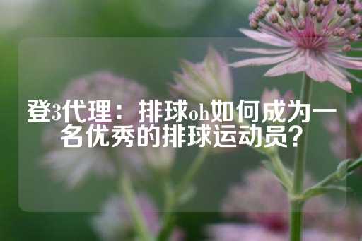 登3代理：排球oh如何成为一名优秀的排球运动员？