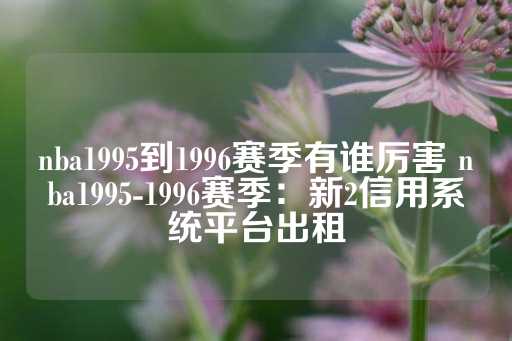 nba1995到1996赛季有谁厉害 nba1995-1996赛季：新2信用系统平台出租-第1张图片-皇冠信用盘出租