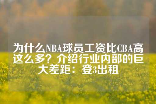 为什么NBA球员工资比CBA高这么多？介绍行业内部的巨大差距：登3出租