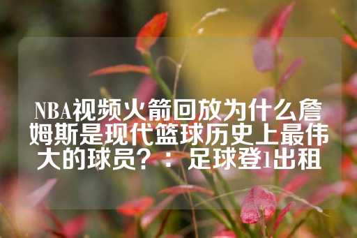 NBA视频火箭回放为什么詹姆斯是现代篮球历史上最伟大的球员？：足球登1出租-第1张图片-皇冠信用盘出租