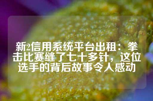 新2信用系统平台出租：拳击比赛缝了七十多针，这位选手的背后故事令人感动-第1张图片-皇冠信用盘出租