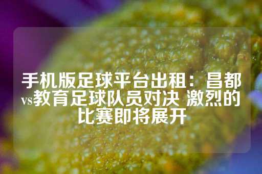 手机版足球平台出租：昌都vs教育足球队员对决 激烈的比赛即将展开-第1张图片-皇冠信用盘出租