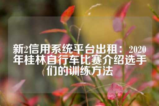 新2信用系统平台出租：2020年桂林自行车比赛介绍选手们的训练方法