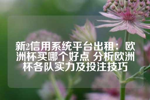 新2信用系统平台出租：欧洲杯买哪个好点 分析欧洲杯各队实力及投注技巧-第1张图片-皇冠信用盘出租