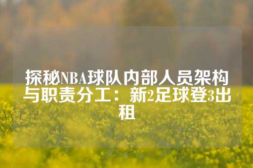 探秘NBA球队内部人员架构与职责分工：新2足球登3出租