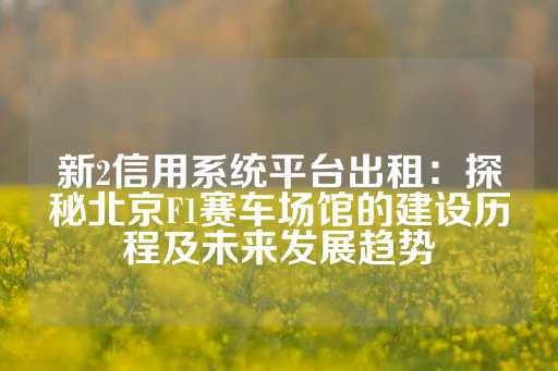 新2信用系统平台出租：探秘北京F1赛车场馆的建设历程及未来发展趋势