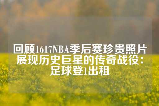 回顾1617NBA季后赛珍贵照片展现历史巨星的传奇战役：足球登1出租