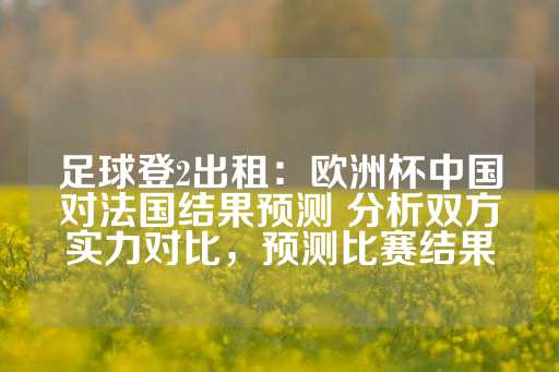 足球登2出租：欧洲杯中国对法国结果预测 分析双方实力对比，预测比赛结果