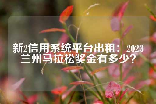 新2信用系统平台出租：2023兰州马拉松奖金有多少？-第1张图片-皇冠信用盘出租