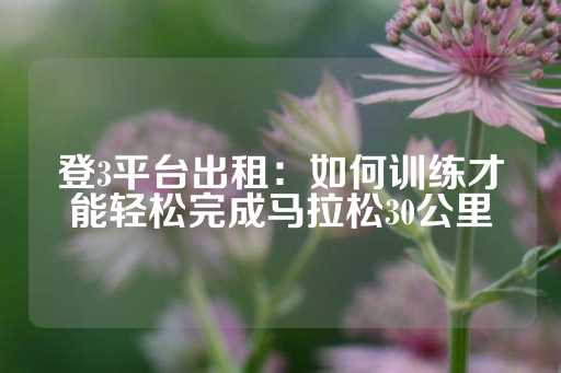 登3平台出租：如何训练才能轻松完成马拉松30公里-第1张图片-皇冠信用盘出租