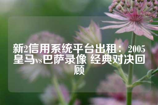 新2信用系统平台出租：2005皇马vs巴萨录像 经典对决回顾-第1张图片-皇冠信用盘出租