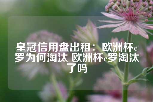 皇冠信用盘出租：欧洲杯c罗为何淘汰 欧洲杯c罗淘汰了吗-第1张图片-皇冠信用盘出租