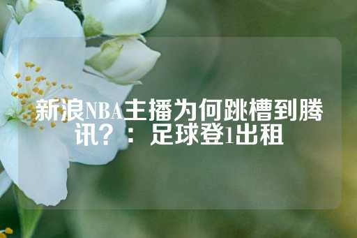 新浪NBA主播为何跳槽到腾讯？：足球登1出租-第1张图片-皇冠信用盘出租