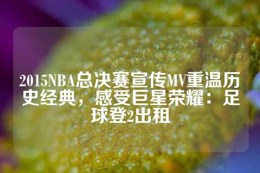 2015NBA总决赛宣传MV重温历史经典，感受巨星荣耀：足球登2出租