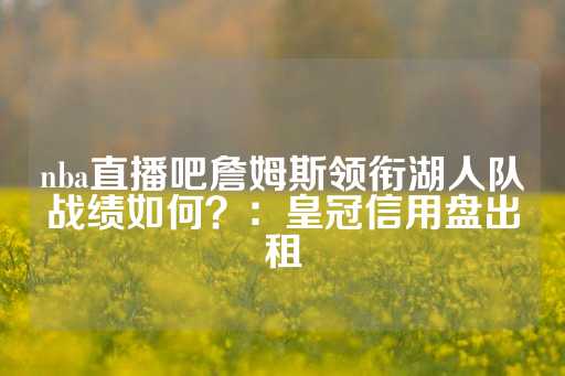 nba直播吧詹姆斯领衔湖人队战绩如何？：皇冠信用盘出租-第1张图片-皇冠信用盘出租