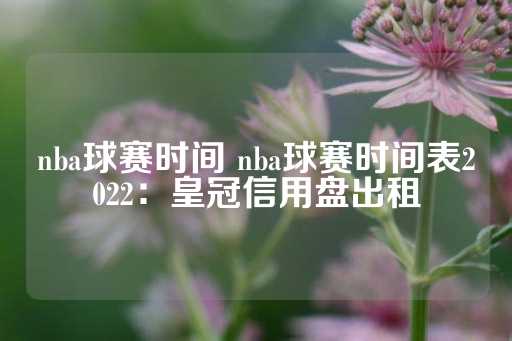 nba球赛时间 nba球赛时间表2022：皇冠信用盘出租