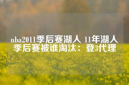 nba2011季后赛湖人 11年湖人季后赛被谁淘汰：登3代理-第1张图片-皇冠信用盘出租