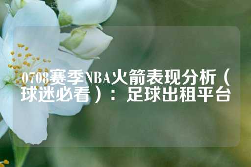 0708赛季NBA火箭表现分析（球迷必看）：足球出租平台-第1张图片-皇冠信用盘出租