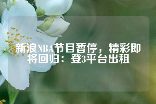 新浪NBA节目暂停，精彩即将回归：登3平台出租-第1张图片-皇冠信用盘出租