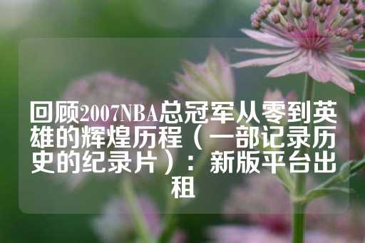 回顾2007NBA总冠军从零到英雄的辉煌历程（一部记录历史的纪录片）：新版平台出租