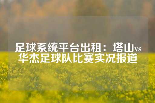 足球系统平台出租：塔山vs华杰足球队比赛实况报道-第1张图片-皇冠信用盘出租