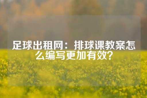 足球出租网：排球课教案怎么编写更加有效？