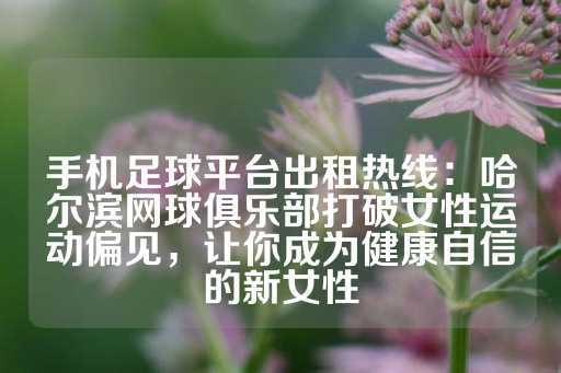 手机足球平台出租热线：哈尔滨网球俱乐部打破女性运动偏见，让你成为健康自信的新女性