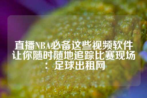 直播NBA必备这些视频软件让你随时随地追踪比赛现场：足球出租网