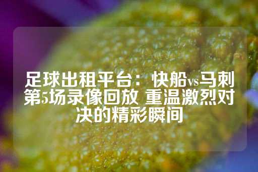 足球出租平台：快船vs马刺第5场录像回放 重温激烈对决的精彩瞬间