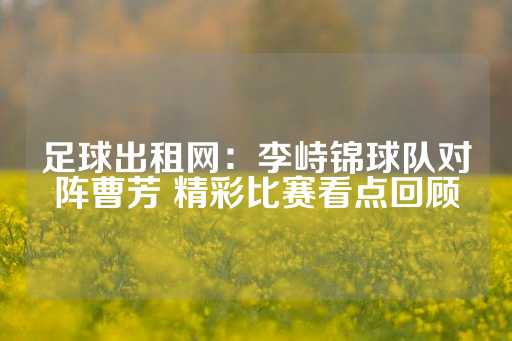 足球出租网：李峙锦球队对阵曹芳 精彩比赛看点回顾