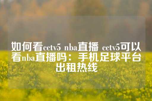 如何看cctv5 nba直播 cctv5可以看nba直播吗：手机足球平台出租热线